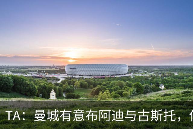 TA：曼城有意布阿迪与古斯托，但切尔西为后者标价过高 难以负担